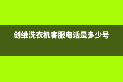 创维洗衣机客服电话号码全国统一厂家维修服务部400电话号码(创维洗衣机客服电话是多少号)