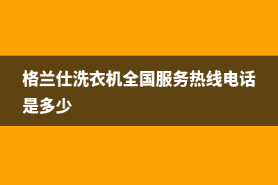 格兰仕洗衣机全国统一服务热线统一24小时4oo(格兰仕洗衣机全国服务热线电话是多少)