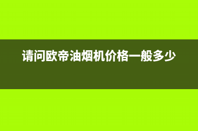 欧帝（od）油烟机上门服务电话2023已更新(厂家/更新)(请问欧帝油烟机价格一般多少)