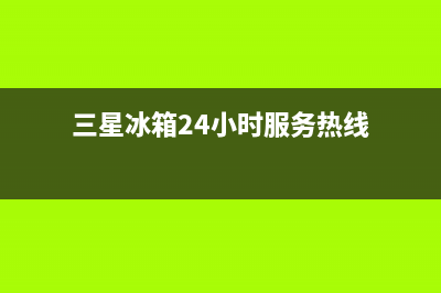 三星冰箱24小时服务热线已更新(电话)(三星冰箱24小时服务热线)