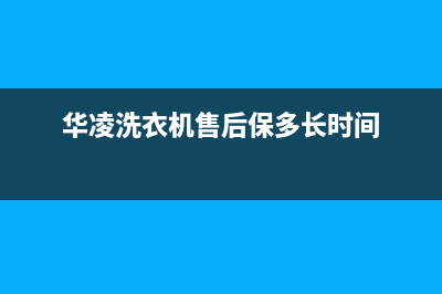 华凌洗衣机售后服务电话号码售后维修服务网点地址(华凌洗衣机售后保多长时间)