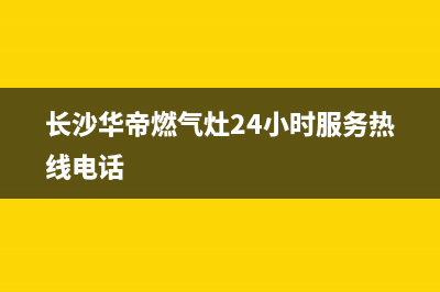 长沙市区华帝燃气灶维修服务电话2023已更新(400/更新)(长沙华帝燃气灶24小时服务热线电话)