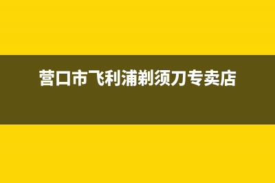 营口市飞利浦(PHILIPS)壁挂炉售后服务热线(营口市飞利浦剃须刀专卖店)