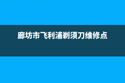 廊坊市飞利浦(PHILIPS)壁挂炉服务电话(廊坊市飞利浦剃须刀维修点)