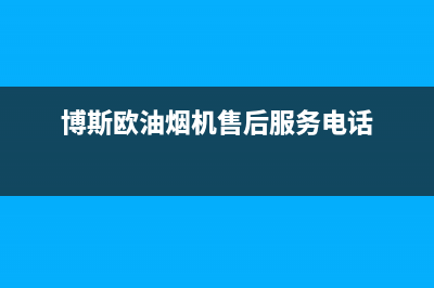 博斯欧油烟机售后维修电话号码2023已更新（今日/资讯）(博斯欧油烟机售后服务电话)