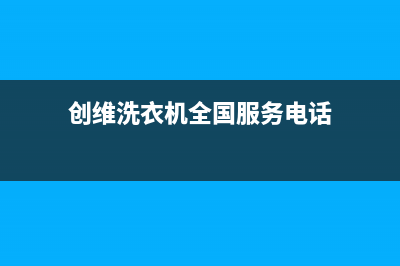 创维洗衣机全国统一服务热线统一4oo服务中心电话(创维洗衣机全国服务电话)