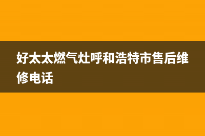 鄂尔好太太燃气灶服务电话2023已更新(400)(好太太燃气灶呼和浩特市售后维修电话)