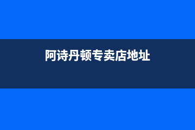 营口阿诗丹顿灶具售后维修电话2023已更新(今日(阿诗丹顿专卖店地址)