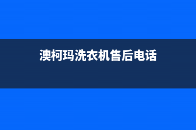 澳柯玛洗衣机售后电话 客服电话网点服务电话是多少(澳柯玛洗衣机售后电话)