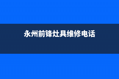 永州前锋灶具维修服务电话2023已更新(2023更新)(永州前锋灶具维修电话)