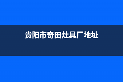 贵阳市奇田灶具服务中心电话2023已更新[客服(贵阳市奇田灶具厂地址)