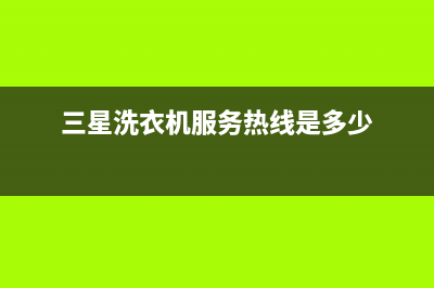 三星洗衣机服务电话统一维修服务电话多少(三星洗衣机服务热线是多少)