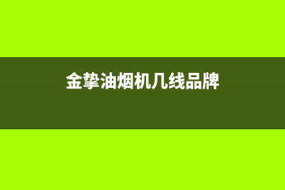 金挚油烟机售后服务热线的电话2023已更新(网点/电话)(金挚油烟机几线品牌)