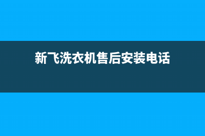 新飞洗衣机售后维修服务24小时报修电话售后客服服务中心(新飞洗衣机售后安装电话)