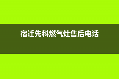 宿迁先科燃气灶售后服务电话2023已更新(网点/电话)(宿迁先科燃气灶售后电话)