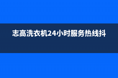 志高洗衣机24小时人工服务电话售后400专线(志高洗衣机24小时服务热线抖音)