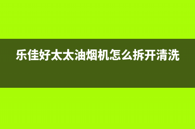 乐福好太太油烟机客服热线2023已更新(今日(乐佳好太太油烟机怎么拆开清洗)