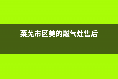 莱芜市区美的燃气灶售后服务维修电话2023已更新(厂家400)(莱芜市区美的燃气灶售后)