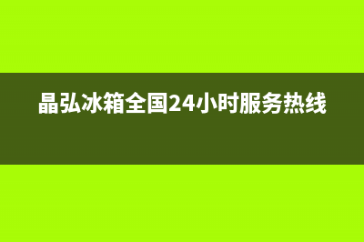 晶弘冰箱全国24小时服务热线(网点/资讯)(晶弘冰箱全国24小时服务热线)