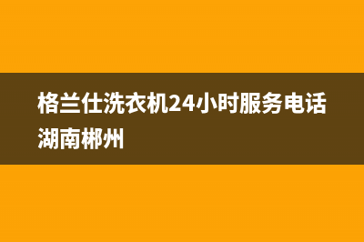 格兰仕洗衣机24小时服务咨询统一售后服务预约(格兰仕洗衣机24小时服务电话湖南郴州)