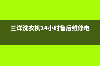 三洋洗衣机24小时人工服务统一24小时服务受理中心(三洋洗衣机24小时售后维修电话)