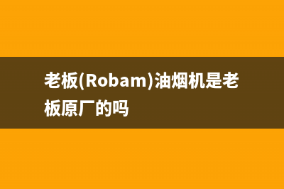 老板（Robam）油烟机上门服务电话(老板(Robam)油烟机是老板原厂的吗)