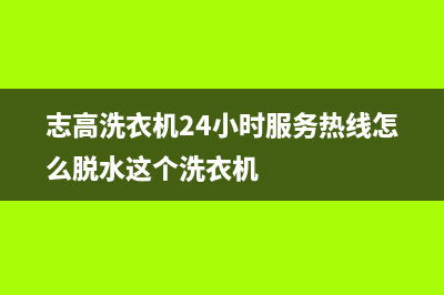 志高洗衣机24小时人工服务售后24小时400联保服务(志高洗衣机24小时服务热线怎么脱水这个洗衣机)