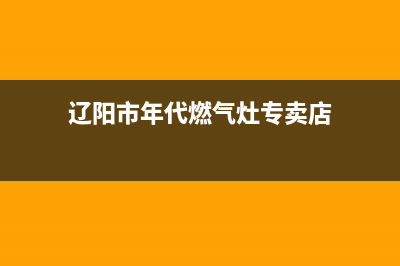 辽阳市年代燃气灶售后24h维修专线2023已更新(400/联保)(辽阳市年代燃气灶专卖店)