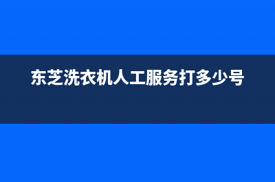 东芝洗衣机人工服务热线全国统一维修电话(东芝洗衣机人工服务打多少号)