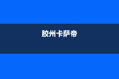 仙桃市卡萨帝集成灶售后服务部已更新(胶州卡萨帝)