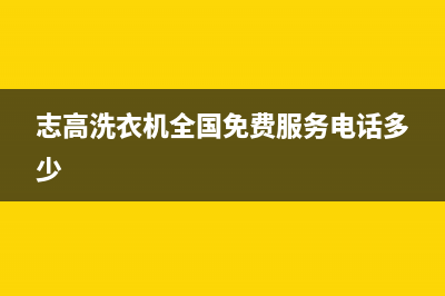 志高洗衣机全国统一服务热线售后24小时服务电话(志高洗衣机全国免费服务电话多少)