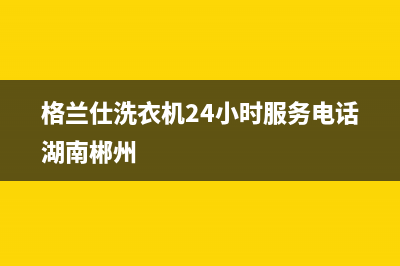 格兰仕洗衣机24小时人工服务售后网点400电话是多少(格兰仕洗衣机24小时服务电话湖南郴州)