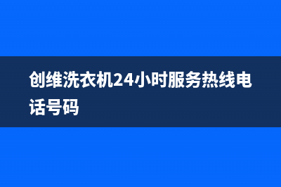 创维洗衣机24小时人工服务统一400(创维洗衣机24小时服务热线电话号码)