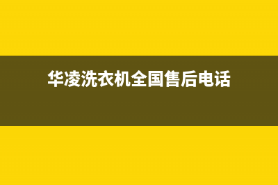 华凌洗衣机全国服务热线统一24小时客服受理中心(华凌洗衣机全国售后电话)