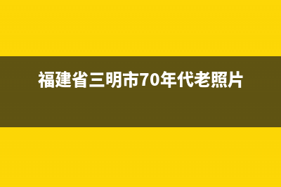 三明市区年代灶具客服电话2023已更新(全国联保)(福建省三明市70年代老照片)