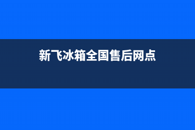 新飞冰箱全国24小时服务热线已更新(电话)(新飞冰箱全国售后网点)