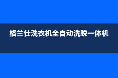 格兰仕洗衣机全国统一服务热线售后客服是24小时吗(格兰仕洗衣机全自动洗脱一体机)