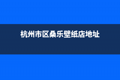 杭州市区桑乐壁挂炉售后服务维修电话(杭州市区桑乐壁纸店地址)