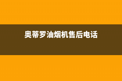 奥蒂罗油烟机售后服务电话2023已更新(400/更新)(奥蒂罗油烟机售后电话)