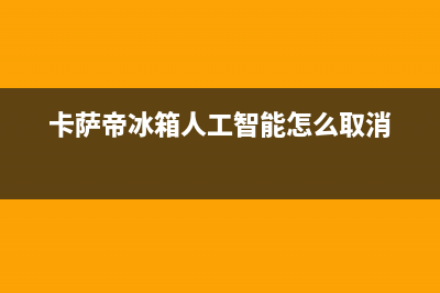 卡萨帝冰箱人工服务电话已更新(400)(卡萨帝冰箱人工智能怎么取消)