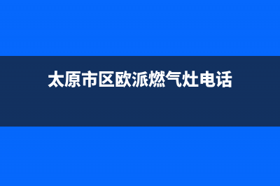 太原市区欧派燃气灶售后服务维修电话2023已更新(2023更新)(太原市区欧派燃气灶电话)