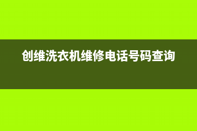 创维洗衣机维修售后统一客服电话(创维洗衣机维修电话号码查询)