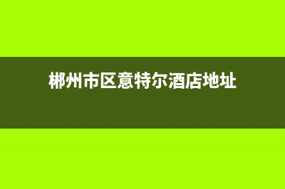 郴州市区意特尔曼(ITALTHERM)壁挂炉服务热线电话(郴州市区意特尔酒店地址)