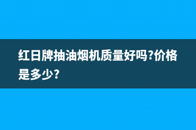 红日（RedSun）油烟机服务电话24小时(今日(红日牌抽油烟机质量好吗?价格是多少?)