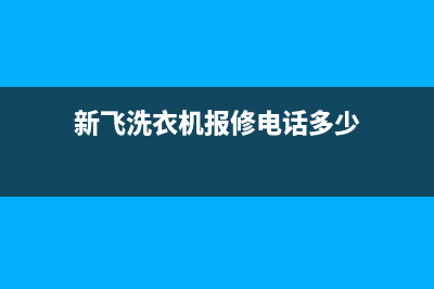 新飞洗衣机24小时人工服务电话维修电话号码(新飞洗衣机报修电话多少)