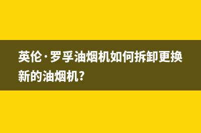 英倫·羅孚油烟机售后服务维修电话2023已更新（今日/资讯）(英伦·罗孚油烟机如何拆卸更换新的油烟机?)