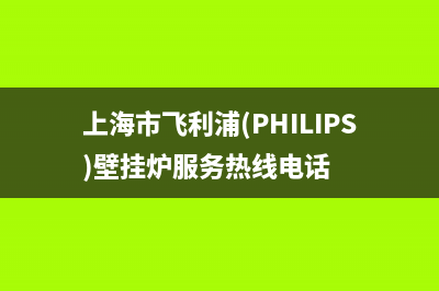 上海市飞利浦(PHILIPS)壁挂炉服务热线电话