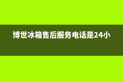 博世冰箱售后服务电话已更新(厂家热线)(博世冰箱售后服务电话是24小时)