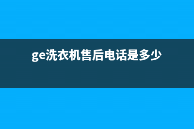 GE洗衣机售后电话统一客服电话多少(ge洗衣机售后电话是多少)