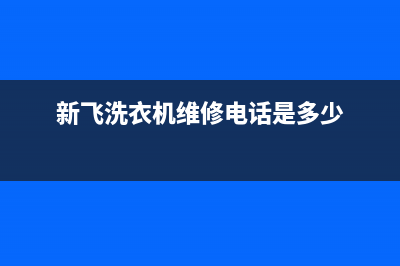 新飞洗衣机维修售后售后400人工服务(新飞洗衣机维修电话是多少)